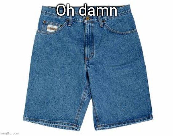 jorts | Oh damn | image tagged in jorts | made w/ Imgflip meme maker