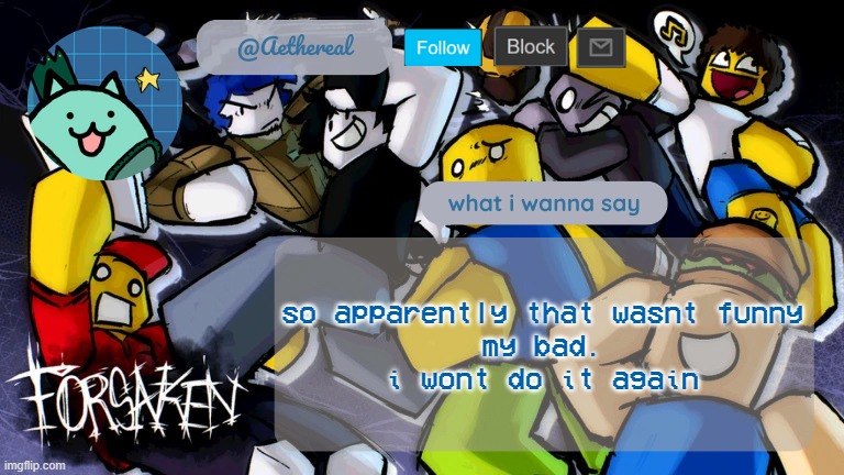 forsaken temp V2 | so apparently that wasnt funny
my bad.
i wont do it again | image tagged in forsaken temp v2 | made w/ Imgflip meme maker