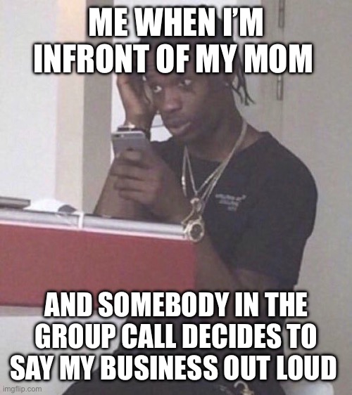 ME WHEN I’M INFRONT OF MY MOM; AND SOMEBODY IN THE GROUP CALL DECIDES TO SAY MY BUSINESS OUT LOUD | made w/ Imgflip meme maker
