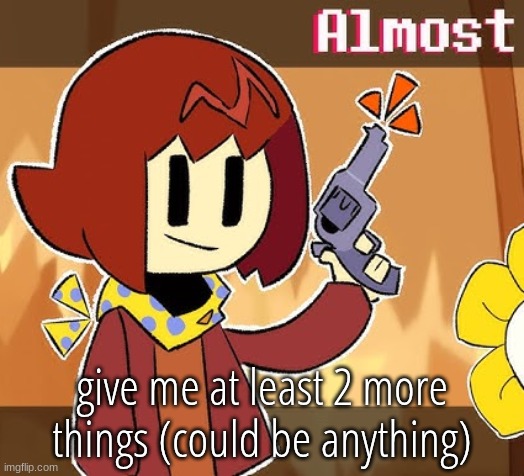 Almost | give me at least 2 more things (could be anything) | image tagged in well almost anything,don't break the rules | made w/ Imgflip meme maker