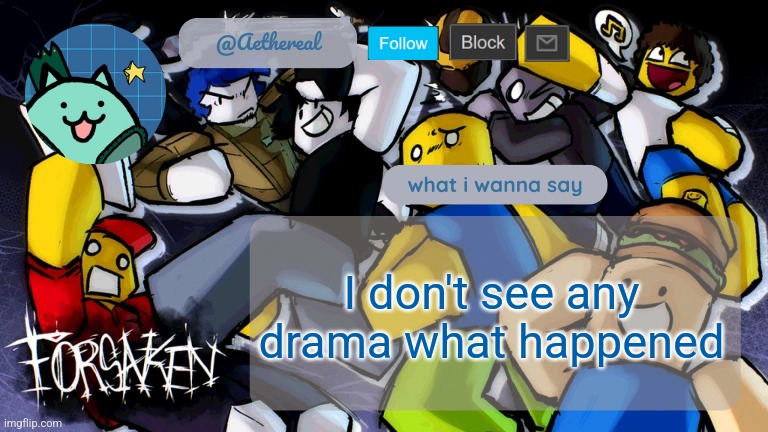 forsaken temp V2 | I don't see any drama what happened | image tagged in forsaken temp v2 | made w/ Imgflip meme maker