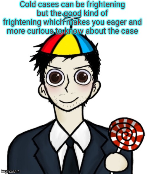 Jimothy haha | Cold cases can be frightening but the good kind of frightening which makes you eager and more curious to know about the case | image tagged in jimothy haha | made w/ Imgflip meme maker