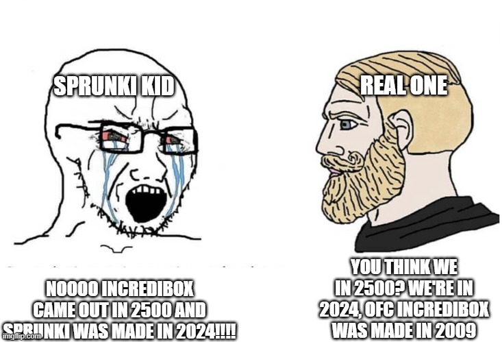 Soyboy Vs Yes Chad | NOOOO INCREDIBOX CAME OUT IN 2500 AND SPRUNKI WAS MADE IN 2024!!!! YOU THINK WE IN 2500? WE'RE IN 2024, OFC INCREDIBOX WAS MADE IN 2009 SPRU | image tagged in soyboy vs yes chad | made w/ Imgflip meme maker
