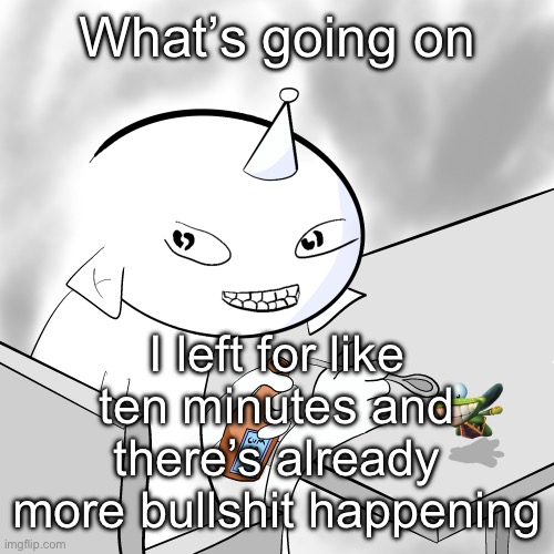 MF ALT | What’s going on; I left for like ten minutes and there’s already more bullshit happening | image tagged in mf alt | made w/ Imgflip meme maker