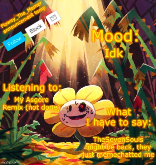 Hopefully | Idk; My Asgore Remix (not done); TheSevenSouls might be back, they just memechatted me | image tagged in flowey_the_memer announcement template | made w/ Imgflip meme maker
