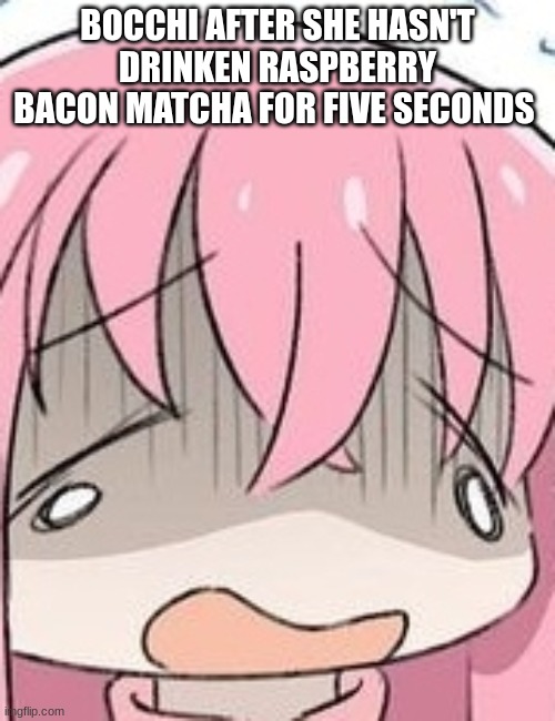 bocchi drinks raspberry bacon matcha! | BOCCHI AFTER SHE HASN'T DRINKEN RASPBERRY BACON MATCHA FOR FIVE SECONDS | image tagged in bocchi the rock | made w/ Imgflip meme maker