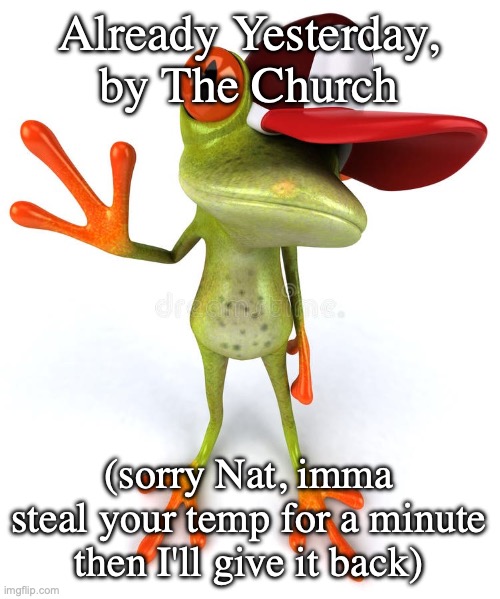 Frawg | Already Yesterday, by The Church; (sorry Nat, imma steal your temp for a minute then I'll give it back) | image tagged in frawg | made w/ Imgflip meme maker