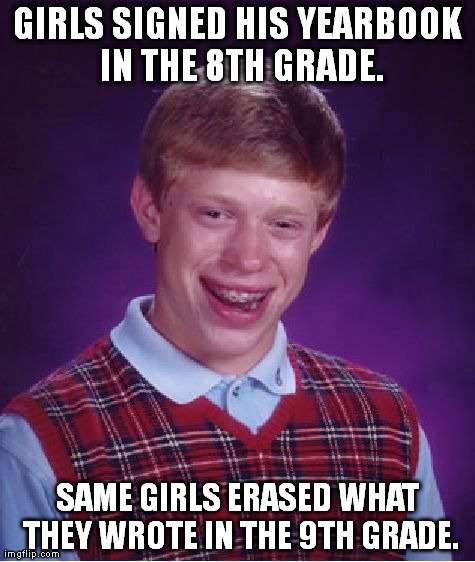 Bad Luck Brian Meme | GIRLS SIGNED HIS YEARBOOK IN THE 8TH GRADE. SAME GIRLS ERASED WHAT THEY WROTE IN THE 9TH GRADE. | image tagged in memes,bad luck brian | made w/ Imgflip meme maker