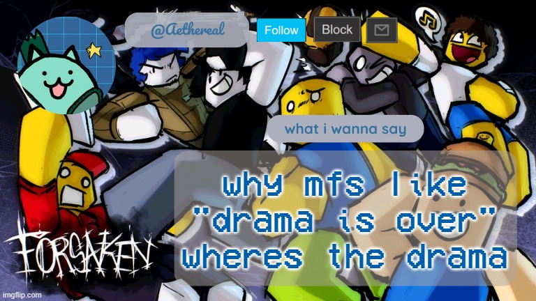 forsaken temp V2 | why mfs like
"drama is over"
wheres the drama | image tagged in forsaken temp v2 | made w/ Imgflip meme maker