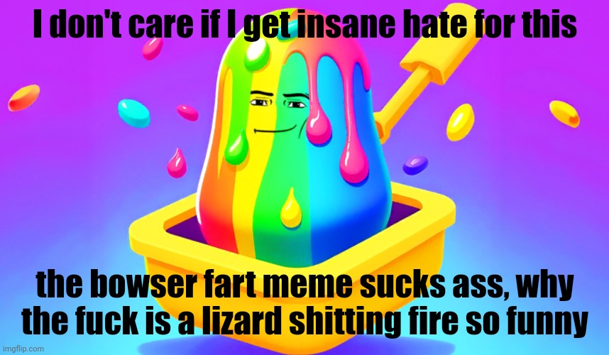 Slime tycoon | I don't care if I get insane hate for this; the bowser fart meme sucks ass, why the fuck is a lizard shitting fire so funny | image tagged in slime tycoon | made w/ Imgflip meme maker