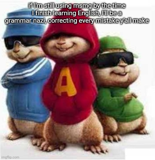 alvin and the madafakas | if I'm still using msmg by the time I finish learning English, I'll be a grammar nazi, correcting every mistake y'all make | image tagged in alvin and the madafakas | made w/ Imgflip meme maker