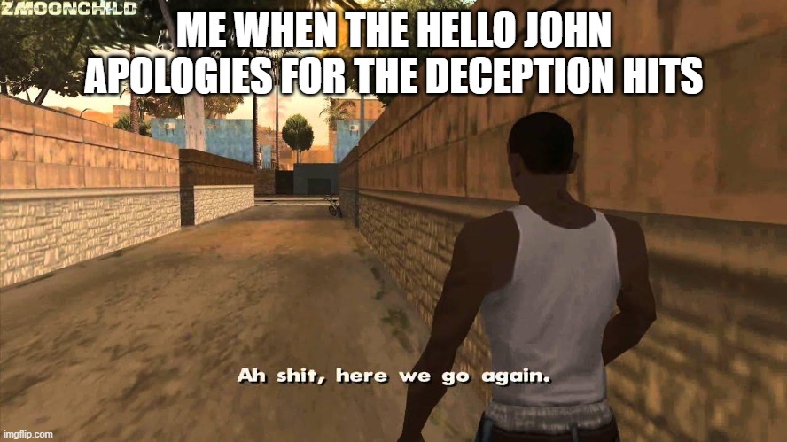 Here we go again | ME WHEN THE HELLO JOHN APOLOGIES FOR THE DECEPTION HITS | image tagged in here we go again | made w/ Imgflip meme maker