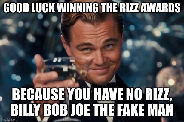 Leonardo Dicaprio Cheers | GOOD LUCK WINNING THE RIZZ AWARDS; BECAUSE YOU HAVE NO RIZZ, BILLY BOB JOE THE FAKE MAN | image tagged in memes,leonardo dicaprio cheers | made w/ Imgflip meme maker