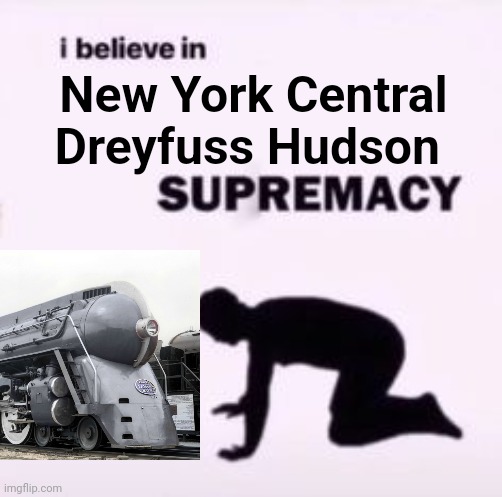 I believe in supremacy | New York Central Dreyfuss Hudson | image tagged in i believe in supremacy | made w/ Imgflip meme maker