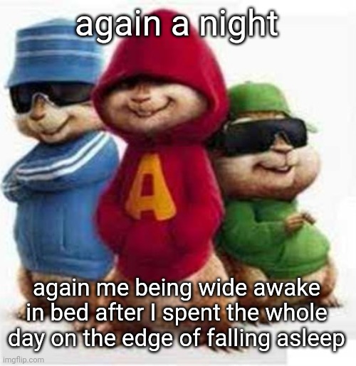 alvin and the madafakas | again a night; again me being wide awake in bed after I spent the whole day on the edge of falling asleep | image tagged in alvin and the madafakas | made w/ Imgflip meme maker