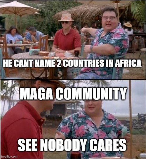 Maga think they know stuff, they don't | HE CANT NAME 2 COUNTRIES IN AFRICA; MAGA COMMUNITY; SEE NOBODY CARES | image tagged in memes,see nobody cares,pathetic don | made w/ Imgflip meme maker