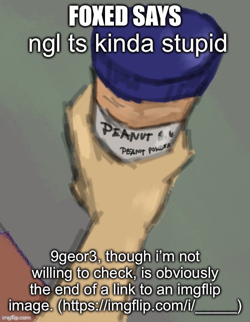 foxed temp (thanks disco) | ngl ts kinda stupid; 9geor3, though i’m not willing to check, is obviously the end of a link to an imgflip image. (https://imgflip.com/i/_____) | image tagged in foxed temp thanks disco | made w/ Imgflip meme maker