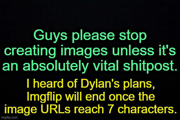. | Guys please stop creating images unless it's an absolutely vital shitpost. I heard of Dylan's plans, Imgflip will end once the image URLs reach 7 characters. | image tagged in the black | made w/ Imgflip meme maker