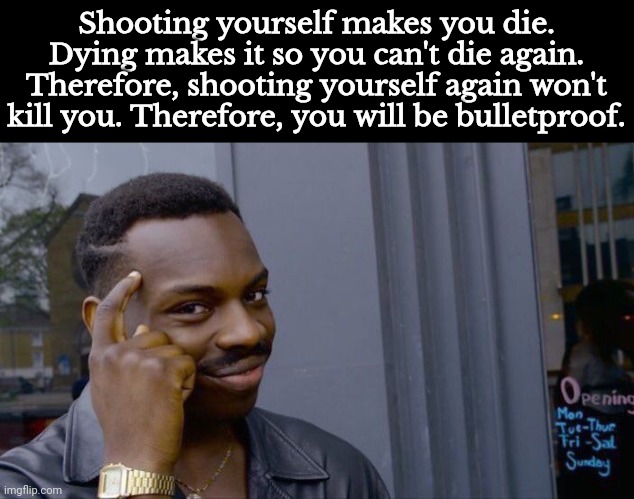 Probably Hasan level logic | Shooting yourself makes you die. Dying makes it so you can't die again. Therefore, shooting yourself again won't kill you. Therefore, you will be bulletproof. | image tagged in memes,roll safe think about it | made w/ Imgflip meme maker
