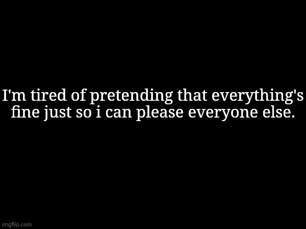 I'm tired of pretending that everything's fine just so i can please everyone else. | made w/ Imgflip meme maker