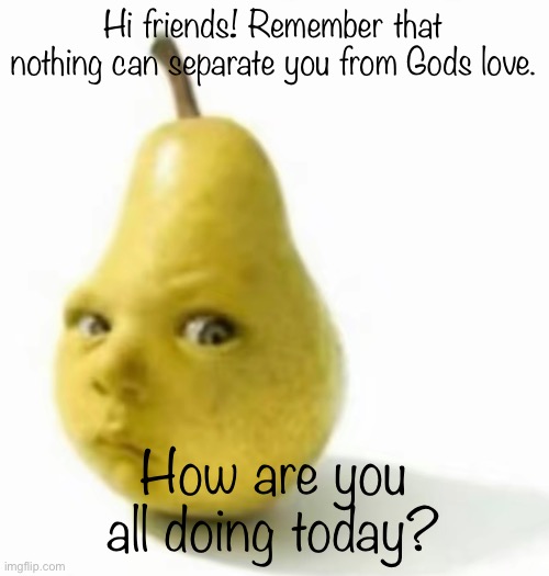 Da pear baby | Hi friends! Remember that nothing can separate you from Gods love. How are you all doing today? | image tagged in da pear baby | made w/ Imgflip meme maker