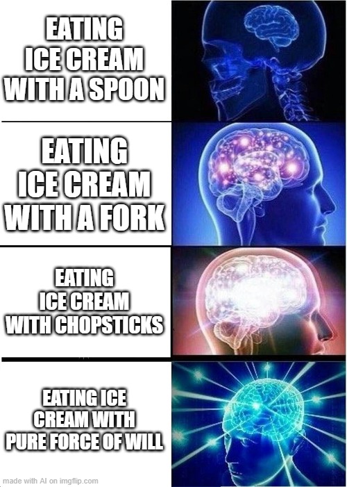 Funny xd | EATING ICE CREAM WITH A SPOON; EATING ICE CREAM WITH A FORK; EATING ICE CREAM WITH CHOPSTICKS; EATING ICE CREAM WITH PURE FORCE OF WILL | image tagged in memes,expanding brain | made w/ Imgflip meme maker