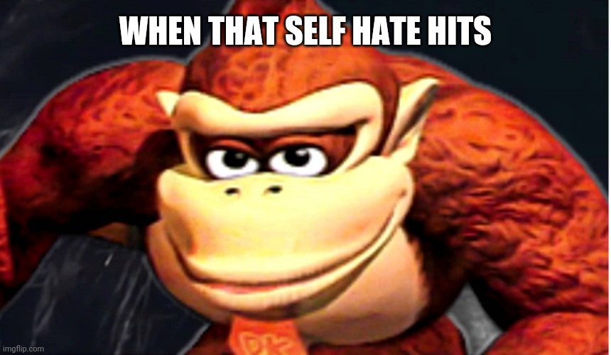 Donkey Kong’s Seducing Face | WHEN THAT SELF HATE HITS | image tagged in donkey kong s seducing face | made w/ Imgflip meme maker