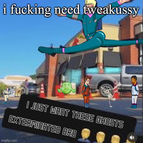 I just want these Ghosts exterminated bro | i fucking need tweakussy | image tagged in i just want these ghosts exterminated bro | made w/ Imgflip meme maker