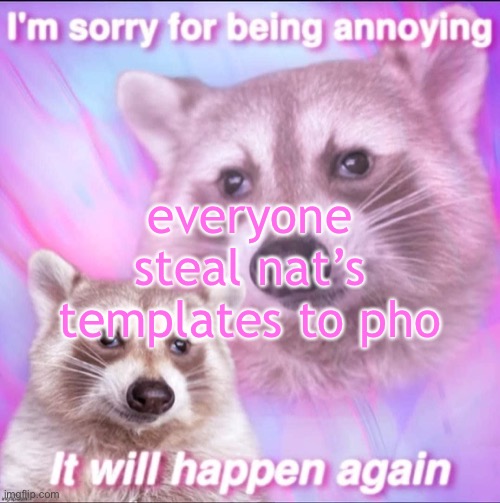 sorry for being annoying | everyone steal nat’s templates to pho | image tagged in sorry for being annoying | made w/ Imgflip meme maker