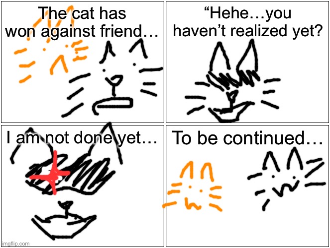 Blank Comic Panel 2x2 | The cat has won against friend…; “Hehe…you haven’t realized yet? I am not done yet…; To be continued… | image tagged in memes,blank comic panel 2x2 | made w/ Imgflip meme maker