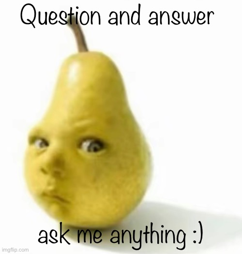 Da pear baby | Question and answer; ask me anything :) | image tagged in da pear baby | made w/ Imgflip meme maker