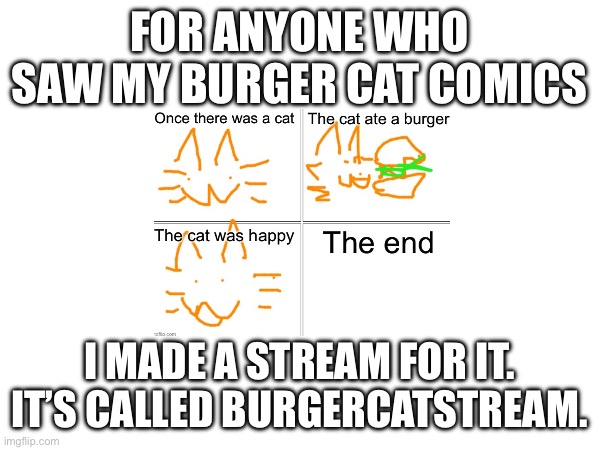 FOR ANYONE WHO SAW MY BURGER CAT COMICS; I MADE A STREAM FOR IT. IT’S CALLED BURGERCATSTREAM. | made w/ Imgflip meme maker