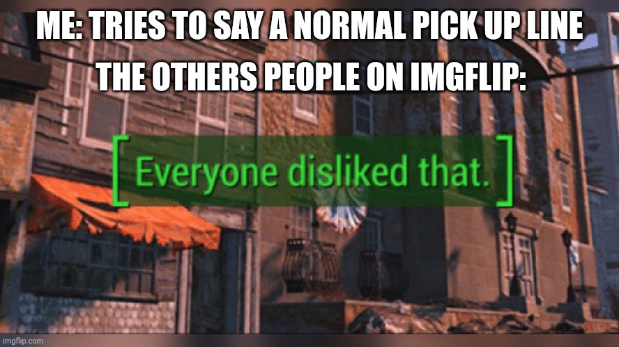 Fallout 4 Everyone Disliked That | THE OTHERS PEOPLE ON IMGFLIP:; ME: TRIES TO SAY A NORMAL PICK UP LINE | image tagged in fallout 4 everyone disliked that | made w/ Imgflip meme maker