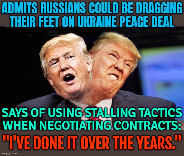 Trump Admits Russians Could Be Dragging Their Feet On Ukraine Peace Deal | ADMITS RUSSIANS COULD BE DRAGGING THEIR FEET ON UKRAINE PEACE DEAL; SAYS OF USING STALLING TACTICS
WHEN NEGOTIATING CONTRACTS:; "I'VE DONE IT OVER THE YEARS." | image tagged in two faced trump,russo-ukrainian war,donald trump,donald trump small brain,ukrainian lives matter,russia | made w/ Imgflip meme maker
