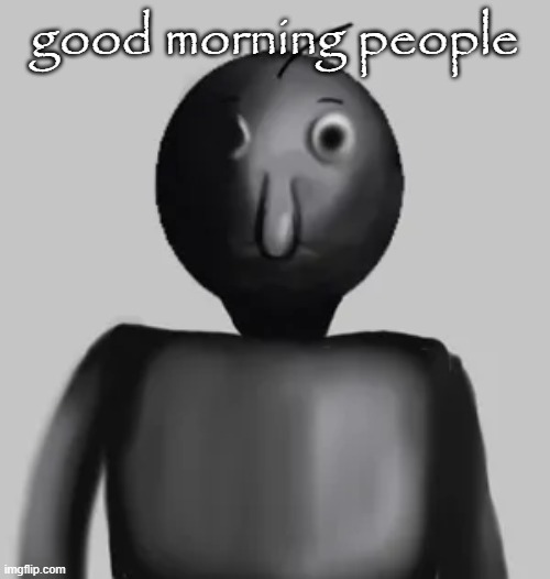 b̵̺̪͍̓͛͠a̸͇͕̝͒́͑l̸̟̪͙͋͌͋d̴̘͔̈́̿͝i̴͍̼̾͑̕ | good morning people | image tagged in b a l d i | made w/ Imgflip meme maker