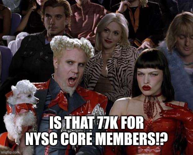Mugatu So Hot Right Now | IS THAT 77K FOR NYSC CORE MEMBERS!? | image tagged in memes,mugatu so hot right now | made w/ Imgflip meme maker