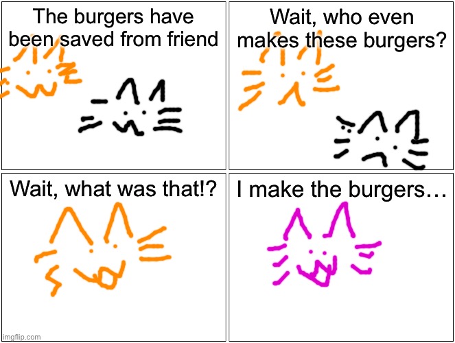 Blank Comic Panel 2x2 | The burgers have been saved from friend; Wait, who even makes these burgers? Wait, what was that!? I make the burgers… | image tagged in memes,blank comic panel 2x2 | made w/ Imgflip meme maker