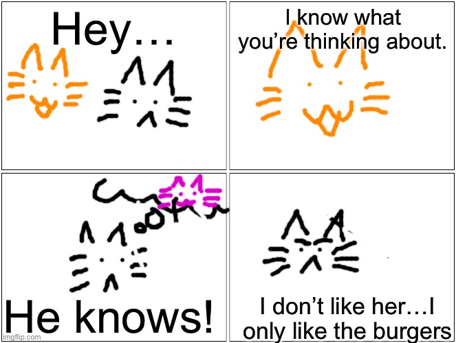 Blank Comic Panel 2x2 | Hey…; I know what you’re thinking about. He knows! I don’t like her…I only like the burgers | image tagged in memes,blank comic panel 2x2 | made w/ Imgflip meme maker