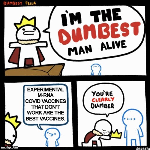 Just a friendly reminder of the Dems STILL shrieking 'follow the science!" | EXPERIMENTAL M-RNA COVID VACCINES THAT DON'T WORK ARE THE BEST VACCINES. | image tagged in i'm the dumbest man alive | made w/ Imgflip meme maker