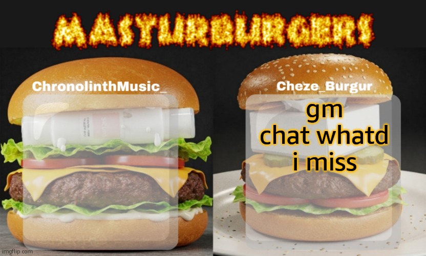 Masturburgers | gm chat whatd i miss | image tagged in masturburgers | made w/ Imgflip meme maker