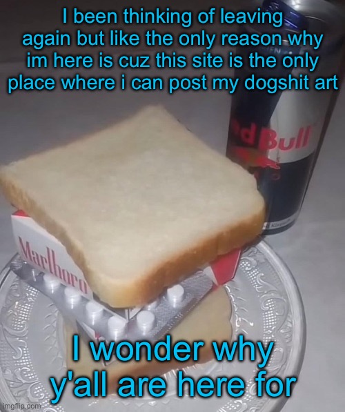 I been thinking of leaving again but like the only reason why im here is cuz this site is the only place where i can post my dogshit art; I wonder why y'all are here for | made w/ Imgflip meme maker