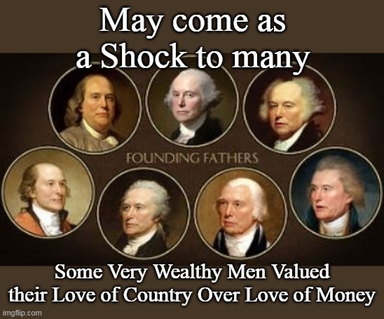 Another "OLIGARCH" looking to Steal From The People | May come as a Shock to many; Some Very Wealthy Men Valued their Love of Country Over Love of Money | image tagged in musk founding fathers meme | made w/ Imgflip meme maker