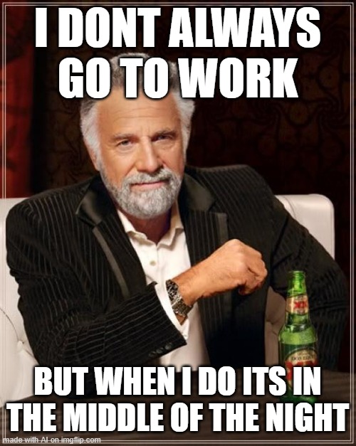 The Most Interesting Man In The World | I DONT ALWAYS GO TO WORK; BUT WHEN I DO ITS IN THE MIDDLE OF THE NIGHT | image tagged in memes,the most interesting man in the world | made w/ Imgflip meme maker