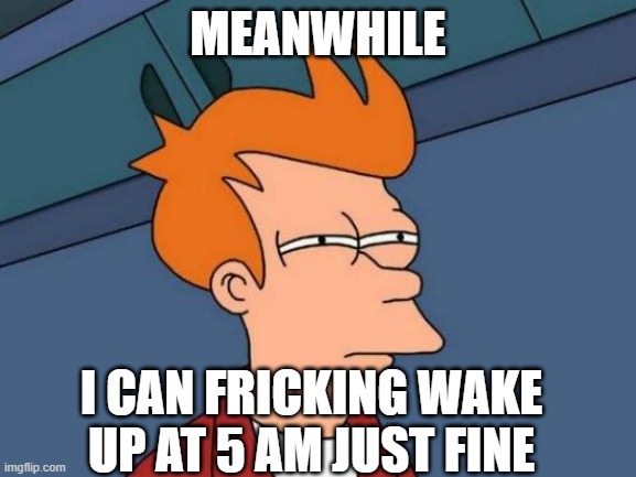 Futurama Fry Meme | MEANWHILE I CAN FRICKING WAKE UP AT 5 AM JUST FINE | image tagged in memes,futurama fry | made w/ Imgflip meme maker