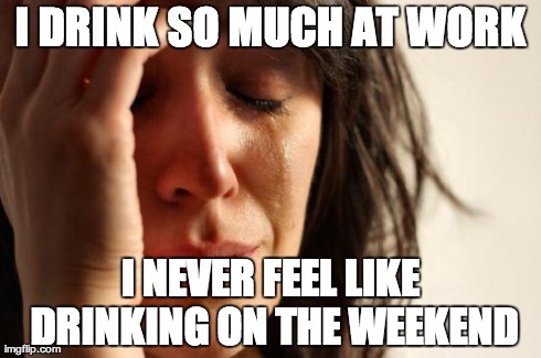 First World Problems Meme | I DRINK SO MUCH AT WORK I NEVER FEEL LIKE DRINKING ON THE WEEKEND | image tagged in memes,first world problems | made w/ Imgflip meme maker
