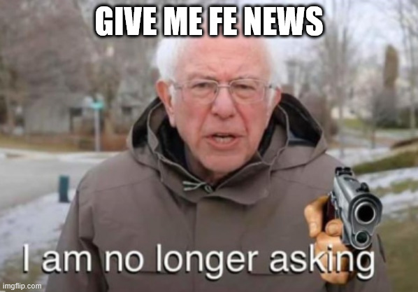 I am no longer asking | GIVE ME FE NEWS | image tagged in i am no longer asking | made w/ Imgflip meme maker