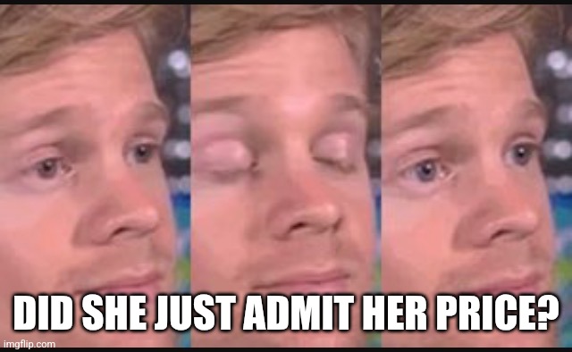 Blinking guy | DID SHE JUST ADMIT HER PRICE? | image tagged in blinking guy | made w/ Imgflip meme maker