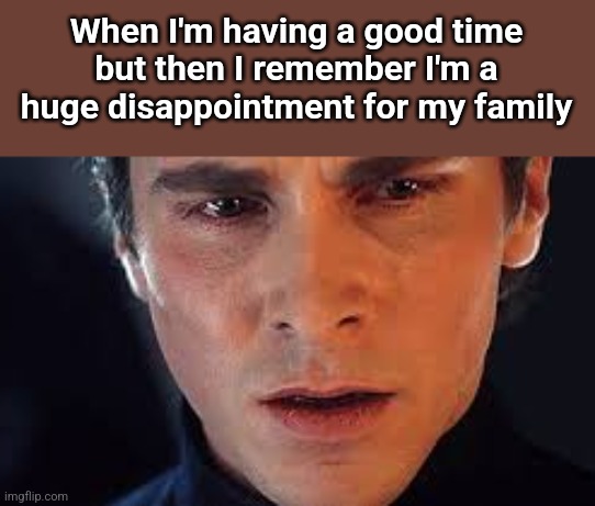 My mind just had to remind me that | When I'm having a good time but then I remember I'm a huge disappointment for my family | made w/ Imgflip meme maker