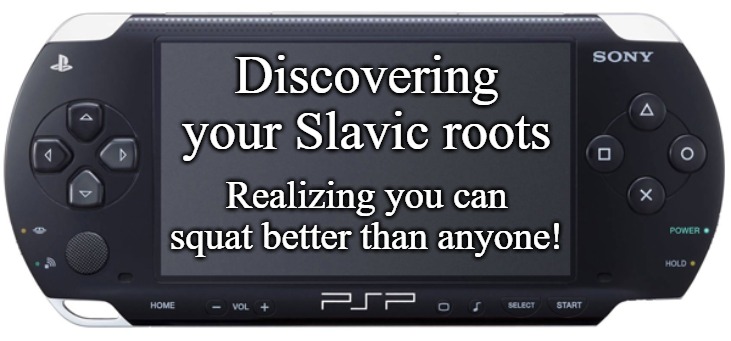 Sony PSP-1000 | Discovering your Slavic roots; Realizing you can squat better than anyone! | image tagged in sony psp-1000,slavic lives matter | made w/ Imgflip meme maker
