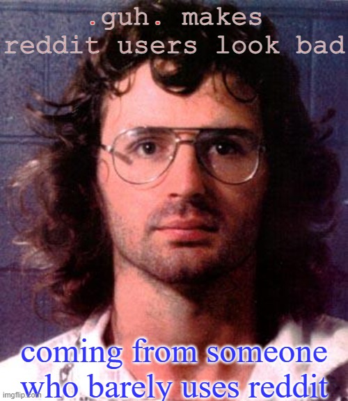 bad man | .guh. makes reddit users look bad; coming from someone who barely uses reddit | image tagged in bad man | made w/ Imgflip meme maker